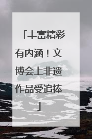 丰富精彩有内涵！文博会上非遗作品受追捧