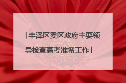 丰泽区委区政府主要领导检查高考准备工作