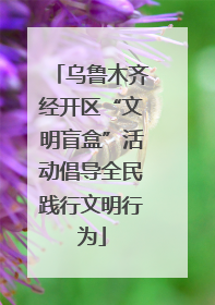 乌鲁木齐经开区“文明盲盒”活动倡导全民践行文明行为