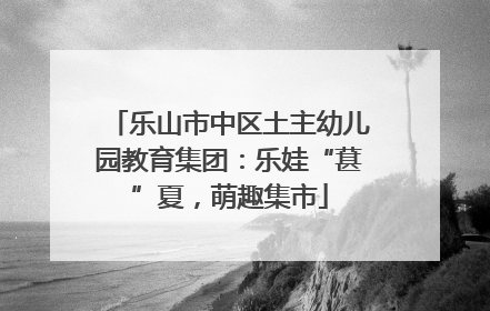 乐山市中区土主幼儿园教育集团：乐娃“葚”夏，萌趣集市