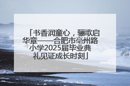 书香润童心，骊歌启华章——合肥市亳州路小学2025届毕业典礼见证成长时刻