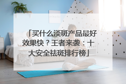 买什么淡斑产品最好效果快？王者来袭：十大安全祛斑排行榜
