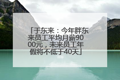 于东来：今年胖东来员工平均月薪9000元，未来员工年假将不低于40天