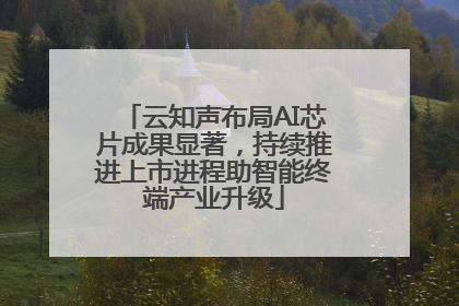 云知声布局AI芯片成果显著，持续推进上市进程助智能终端产业升级