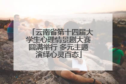 云南省第十四届大学生心理情景剧大赛圆满举行 多元主题演绎心灵百态