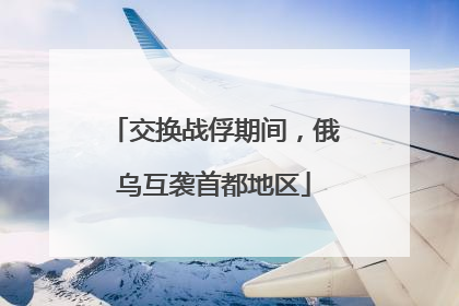 交换战俘期间，俄乌互袭首都地区
