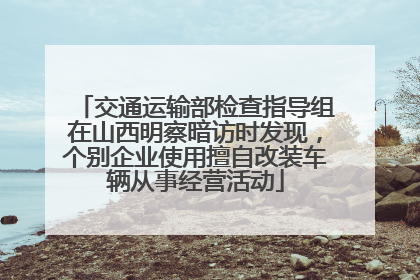 交通运输部检查指导组在山西明察暗访时发现，个别企业使用擅自改装车辆从事经营活动