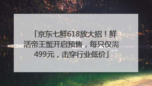 京东七鲜618放大招！鲜活帝王蟹开启预售，每只仅需499元，击穿行业低价