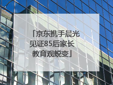 京东携手晨光见证85后家长教育观蜕变