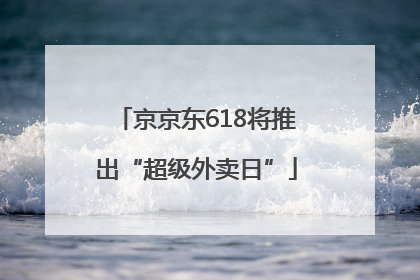 京京东618将推出“超级外卖日”