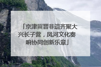 京津冀晋非遗齐聚大兴长子营，凤河文化奏响协同创新乐章