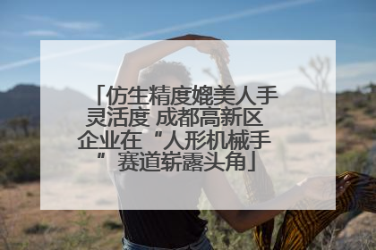 仿生精度媲美人手灵活度 成都高新区企业在“人形机械手”赛道崭露头角