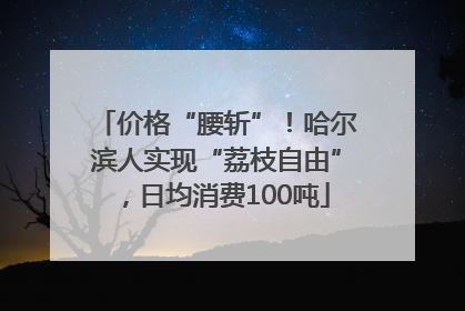 价格“腰斩”！哈尔滨人实现“荔枝自由”，日均消费100吨