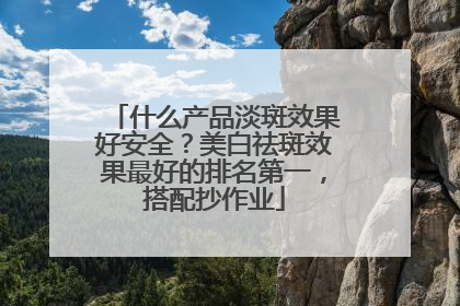 什么产品淡斑效果好安全？美白祛斑效果最好的排名第一，搭配抄作业