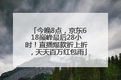 今晚8点，京东618巅峰最后28小时！直播爆款折上折，天天百万红包雨