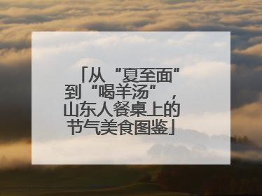 从“夏至面”到“喝羊汤”，山东人餐桌上的节气美食图鉴