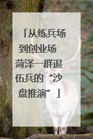 从练兵场到创业场 菏泽一群退伍兵的“沙盘推演”