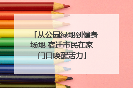 从公园绿地到健身场地 宿迁市民在家门口唤醒活力