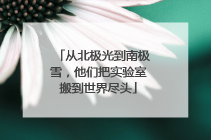 从北极光到南极雪，他们把实验室搬到世界尽头