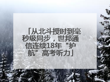 从北斗授时到毫秒级同步，世邦通信连续18年“护航”高考听力
