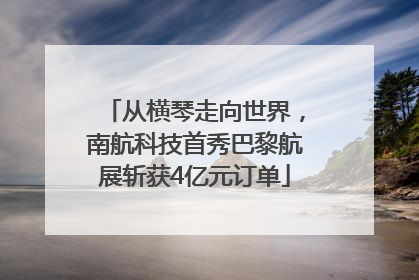 从横琴走向世界，南航科技首秀巴黎航展斩获4亿元订单