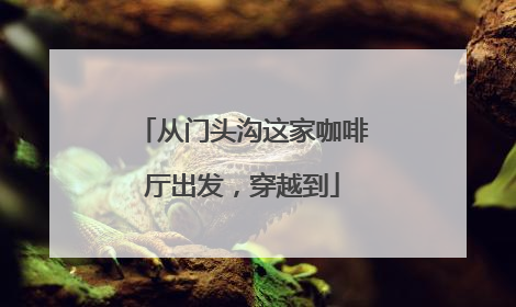 从门头沟这家咖啡厅出发，穿越到