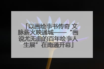 以画绘事书传奇 文脉薪火映通城——“画说尤无曲的百年绘事人生展”在南通开幕