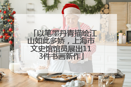 以笔墨丹青描绘江山如此多娇，上海市文史馆馆员展出113件书画新作