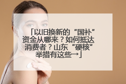 以旧换新的“国补”资金从哪来？如何抵达消费者？山东“硬核”举措有这些→