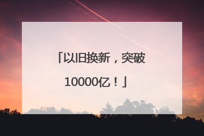 以旧换新，突破10000亿！