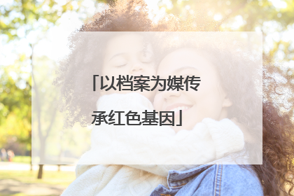 以档案为媒传承红色基因