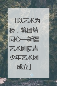 以艺术为桥，筑团结同心—新疆艺术剧院青少年艺术团成立