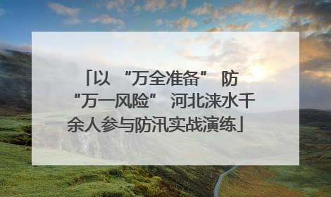 以 “万全准备” 防 “万一风险” 河北涞水千余人参与防汛实战演练