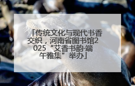 传统文化与现代书香交织，河南省图书馆2025“艾香书韵·端午雅集”举办