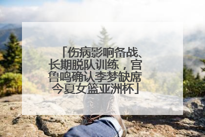 伤病影响备战、长期脱队训练，宫鲁鸣确认李梦缺席今夏女篮亚洲杯