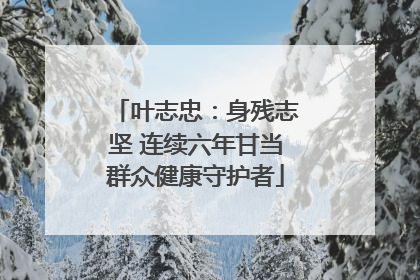 叶志忠：身残志坚 连续六年甘当群众健康守护者