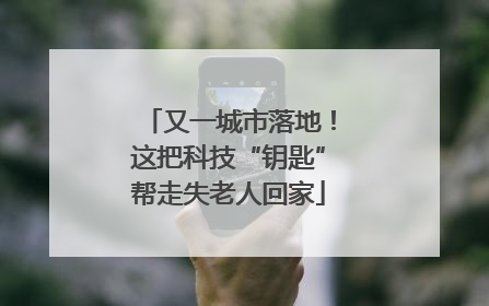 又一城市落地！这把科技“钥匙”帮走失老人回家
