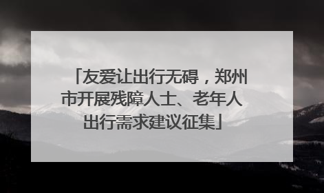友爱让出行无碍，郑州市开展残障人士、老年人出行需求建议征集