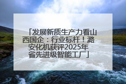 发展新质生产力看山西国企：行业标杆！潞安化机获评2025年省先进级智能工厂