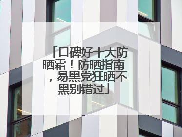 口碑好十大防晒霜！防晒指南，易黑党狂晒不黑别错过