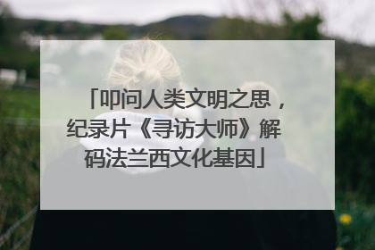 叩问人类文明之思，纪录片《寻访大师》解码法兰西文化基因