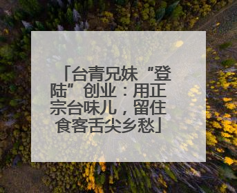 台青兄妹“登陆”创业：用正宗台味儿，留住食客舌尖乡愁