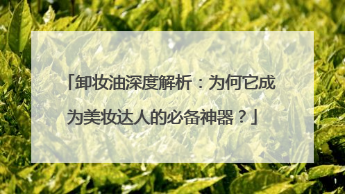 卸妆油深度解析：为何它成为美妆达人的必备神器？