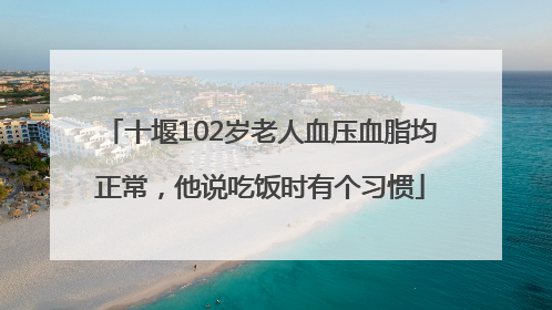 十堰102岁老人血压血脂均正常，他说吃饭时有个习惯