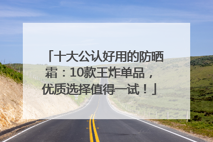 十大公认好用的防晒霜：10款王炸单品，优质选择值得一试！