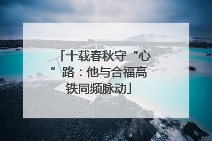 十载春秋守“心”路：他与合福高铁同频脉动