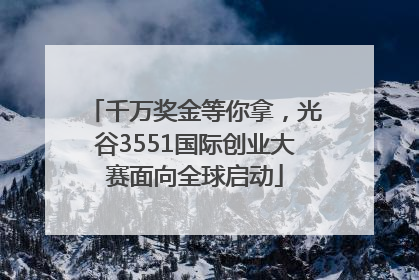 千万奖金等你拿，光谷3551国际创业大赛面向全球启动