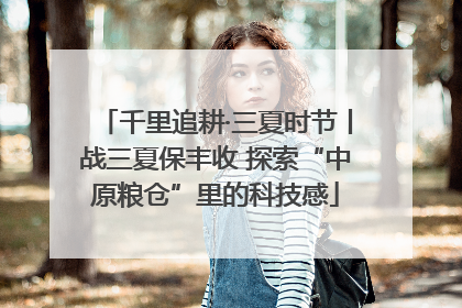 千里追耕·三夏时节丨战三夏保丰收 探索“中原粮仓”里的科技感