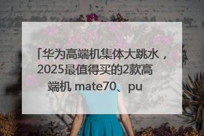 华为高端机集体大跳水，2025最值得买的2款高端机 mate70、pura70如何选？