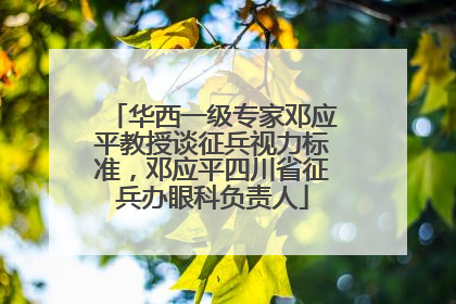华西一级专家邓应平教授谈征兵视力标准，邓应平四川省征兵办眼科负责人